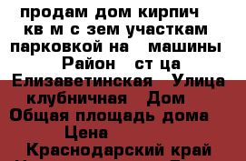 продам дом кирпич 80 кв.м с зем.участкам, парковкой на 2 машины › Район ­ ст-ца Елизаветинская › Улица ­ клубничная › Дом ­ 8 › Общая площадь дома ­ 80 › Цена ­ 2 800 000 - Краснодарский край Недвижимость » Дома, коттеджи, дачи продажа   